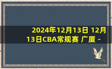 2024年12月13日 12月13日CBA常规赛 广厦 - 福建 精彩镜头